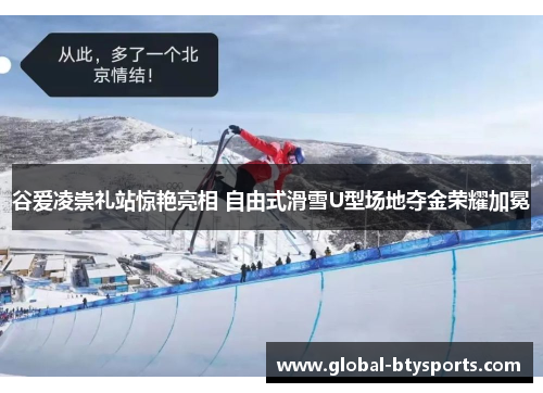 谷爱凌崇礼站惊艳亮相 自由式滑雪U型场地夺金荣耀加冕