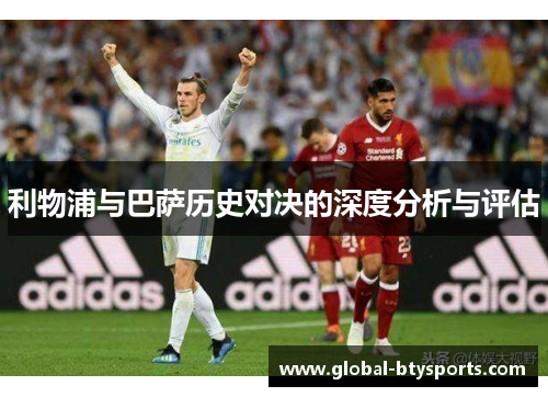 利物浦与巴萨历史对决的深度分析与评估