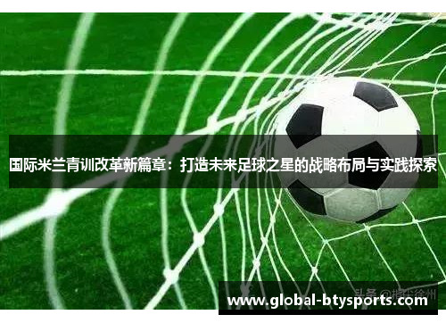 国际米兰青训改革新篇章：打造未来足球之星的战略布局与实践探索