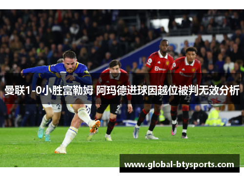 曼联1-0小胜富勒姆 阿玛德进球因越位被判无效分析