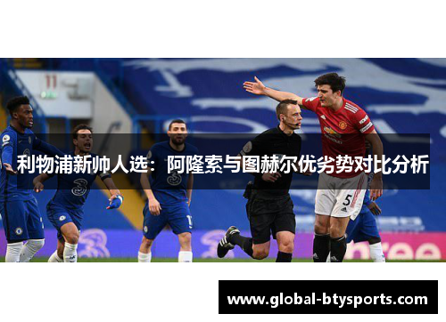 利物浦新帅人选：阿隆索与图赫尔优劣势对比分析