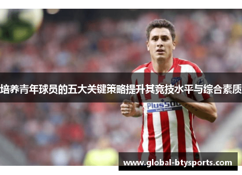 培养青年球员的五大关键策略提升其竞技水平与综合素质