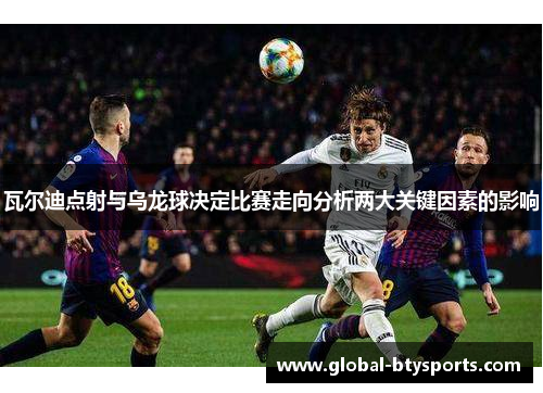 瓦尔迪点射与乌龙球决定比赛走向分析两大关键因素的影响
