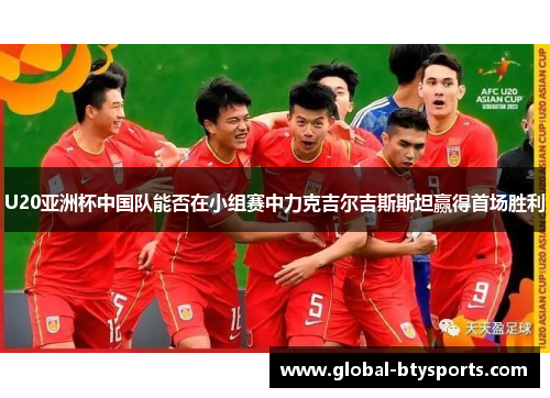 U20亚洲杯中国队能否在小组赛中力克吉尔吉斯斯坦赢得首场胜利