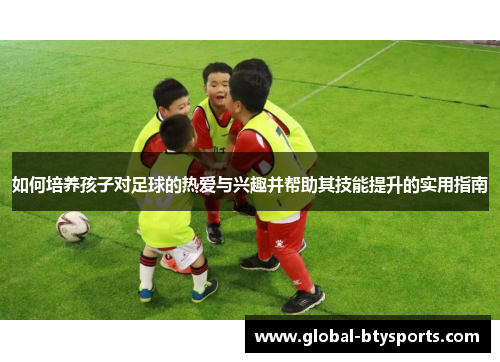 如何培养孩子对足球的热爱与兴趣并帮助其技能提升的实用指南