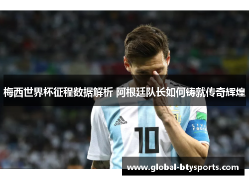 梅西世界杯征程数据解析 阿根廷队长如何铸就传奇辉煌