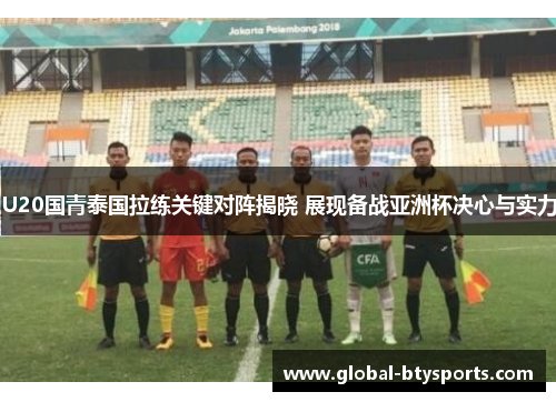U20国青泰国拉练关键对阵揭晓 展现备战亚洲杯决心与实力