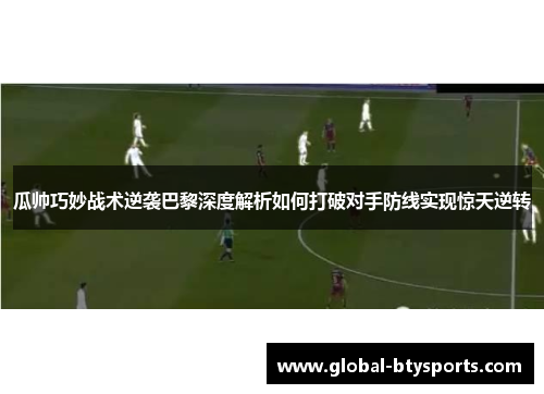 瓜帅巧妙战术逆袭巴黎深度解析如何打破对手防线实现惊天逆转