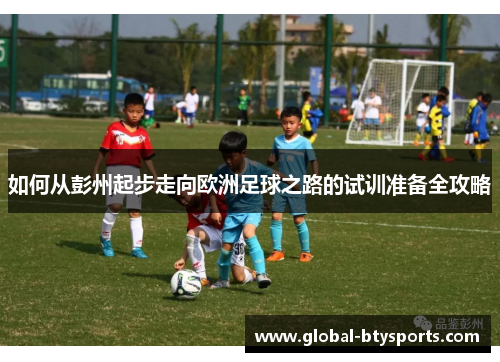 如何从彭州起步走向欧洲足球之路的试训准备全攻略