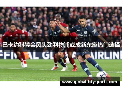 巴卡约科转会风头劲利物浦或成新东家热门选择