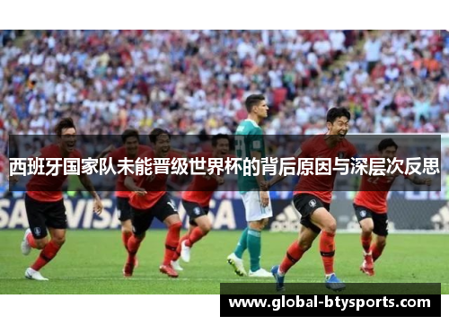 西班牙国家队未能晋级世界杯的背后原因与深层次反思