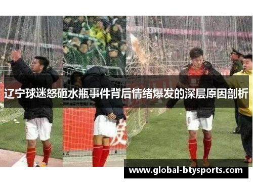 辽宁球迷怒砸水瓶事件背后情绪爆发的深层原因剖析