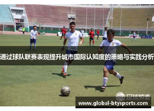 通过球队联赛表现提升城市国际认知度的策略与实践分析