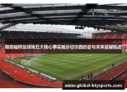 斯坦福桥足球场五大核心事实揭示切尔西历史与未来发展轨迹