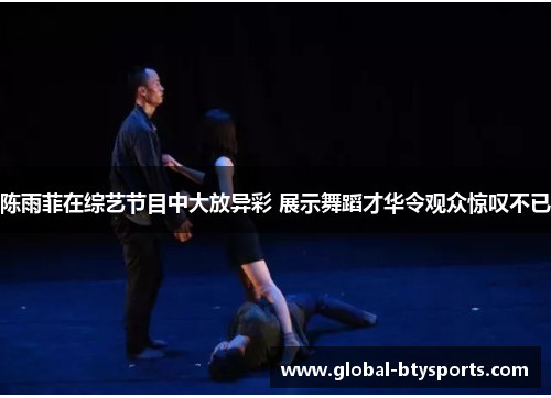 陈雨菲在综艺节目中大放异彩 展示舞蹈才华令观众惊叹不已