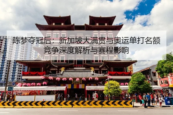 陈梦夺冠后：新加坡大满贯与奥运单打名额竞争深度解析与赛程影响