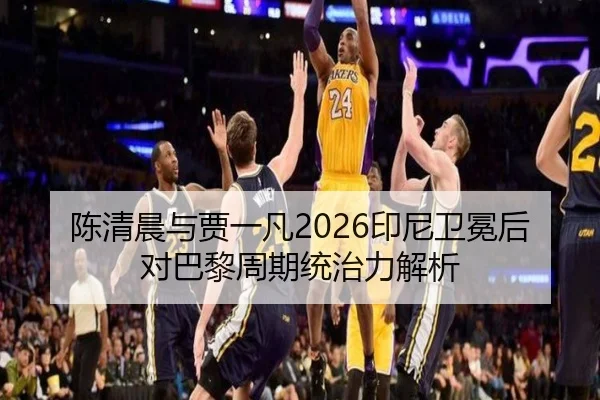 陈清晨与贾一凡2026印尼卫冕后对巴黎周期统治力解析