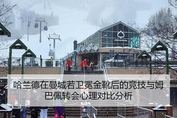 哈兰德在曼城若卫冕金靴后的竞技与姆巴佩转会心理对比分析