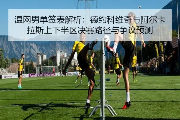 温网男单签表解析：德约科维奇与阿尔卡拉斯上下半区决赛路径与争议预测