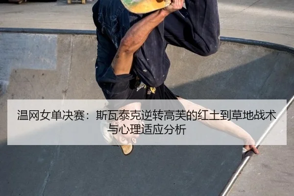 温网女单决赛：斯瓦泰克逆转高芙的红土到草地战术与心理适应分析