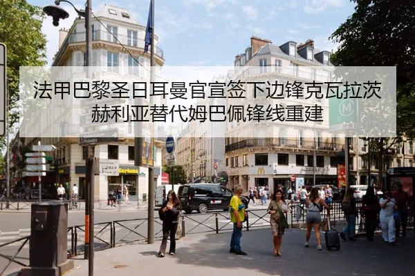 法甲巴黎圣日耳曼官宣签下边锋克瓦拉茨赫利亚替代姆巴佩锋线重建