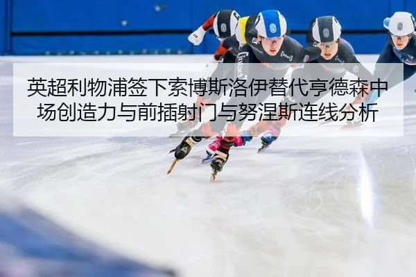 英超利物浦签下索博斯洛伊替代亨德森中场创造力与前插射门与努涅斯连线分析