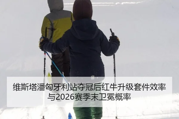 维斯塔潘匈牙利站夺冠后红牛升级套件效率与2026赛季末卫冕概率