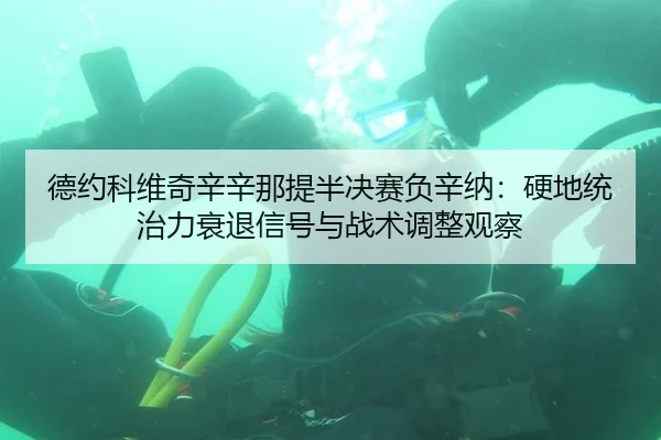 德约科维奇辛辛那提半决赛负辛纳：硬地统治力衰退信号与战术调整观察