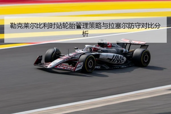 勒克莱尔比利时站轮胎管理策略与拉塞尔防守对比分析