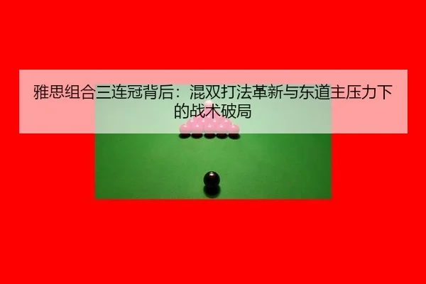 雅思组合三连冠背后：混双打法革新与东道主压力下的战术破局